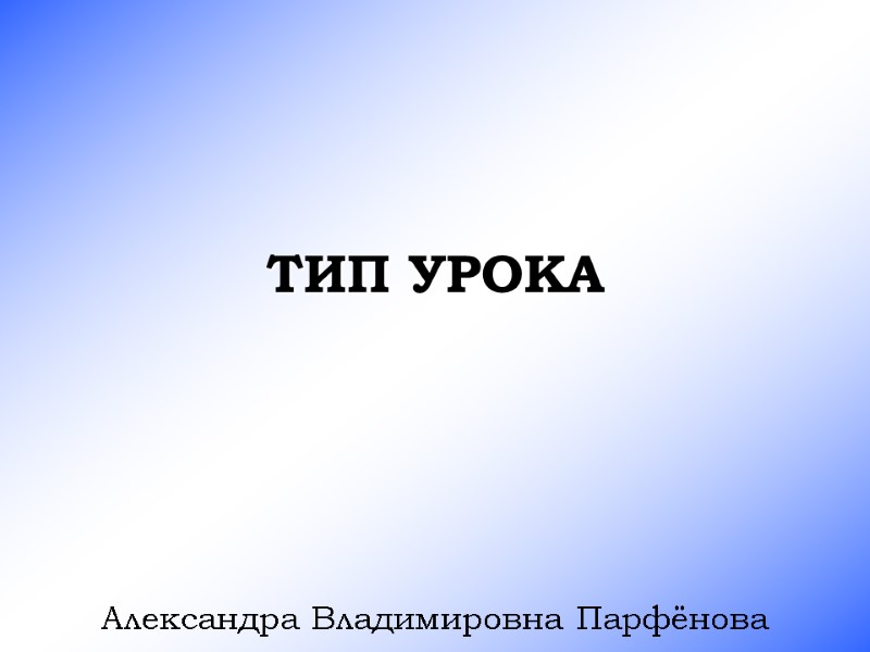 ТИП УРОКА  Александра Владимировна Парфёнова